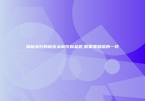 探秘茶叶的秘密从制作到品尝,你需要知道的一切