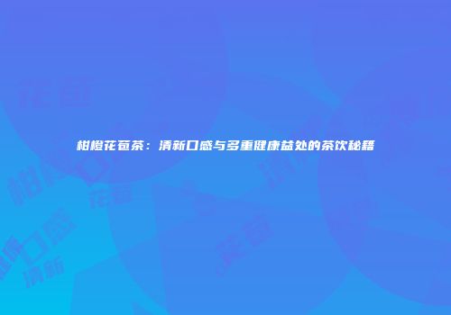 柑橙花苞茶：清新口感与多重健康益处的茶饮秘籍