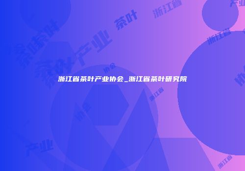 浙江省茶叶产业协会_浙江省茶叶研究院