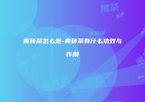 青砖茶怎么泡-青砖茶有什么功效与作用