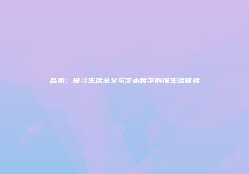 品茶：探寻生活意义与艺术哲学的慢生活体验