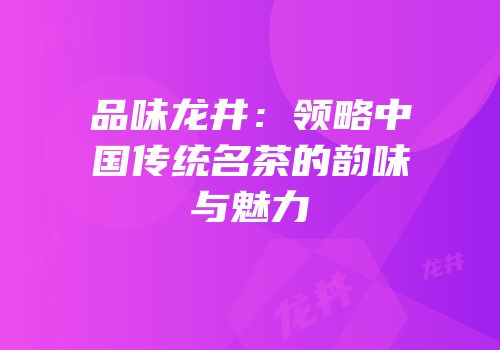 品味龙井：领略中国传统名茶的韵味与魅力