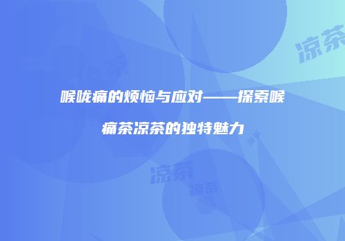 喉咙痛的烦恼与应对——探索喉痛茶凉茶的独特魅力