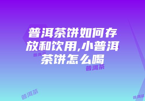 普洱茶饼如何存放和饮用,小普洱茶饼怎么喝