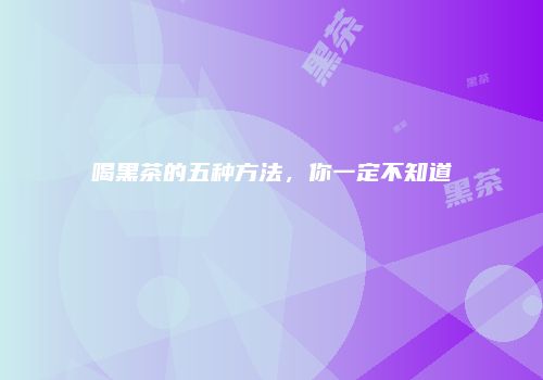 喝黑茶的五种方法，你一定不知道