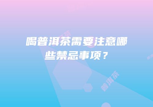 喝普洱茶需要注意哪些禁忌事项？