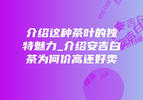 介绍这种茶叶的独特魅力_介绍安吉白茶为何价高还好卖