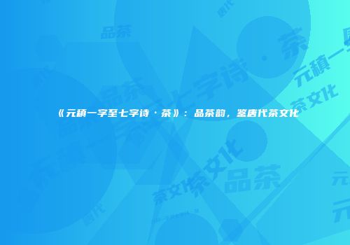 《元稹一字至七字诗·茶》：品茶韵，鉴唐代茶文化