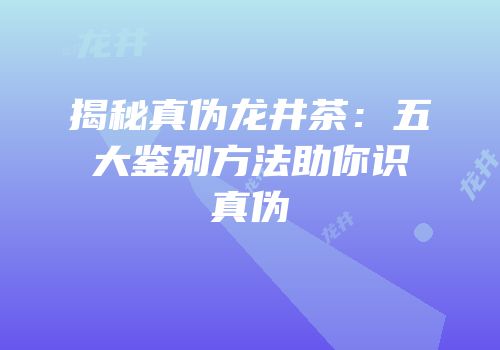 揭秘真伪龙井茶：五大鉴别方法助你识真伪
