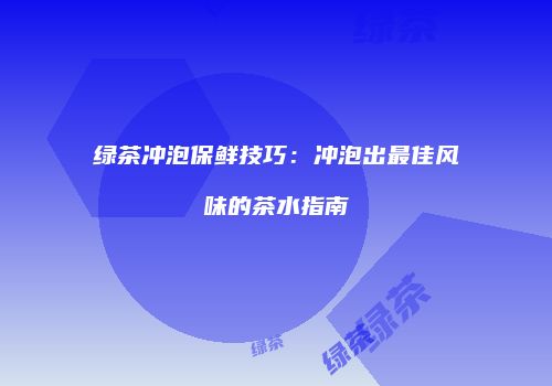 绿茶冲泡保鲜技巧：冲泡出最佳风味的茶水指南