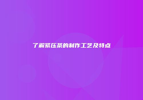 了解紧压茶的制作工艺及特点