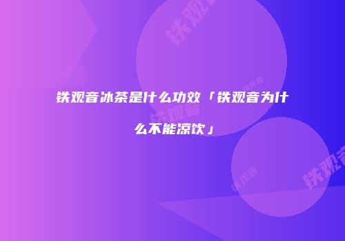 铁观音冰茶是什么功效「铁观音为什么不能凉饮」