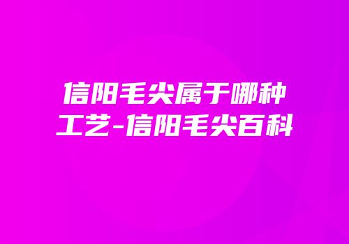 信阳毛尖属于哪种工艺-信阳毛尖百科