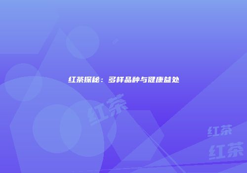 红茶探秘：多样品种与健康益处