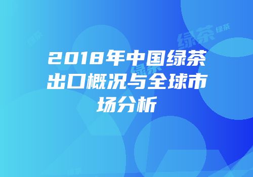 2018年中国绿茶出口概况与全球市场分析
