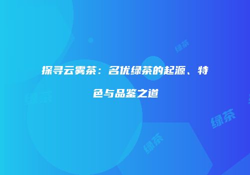 探寻云雾茶：名优绿茶的起源、特色与品鉴之道