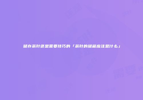 储存茶叶还是需要技巧的「茶叶的储藏应注意什么」