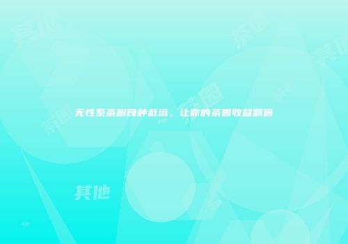 无性系茶树良种栽培，让你的茶园收益翻倍
