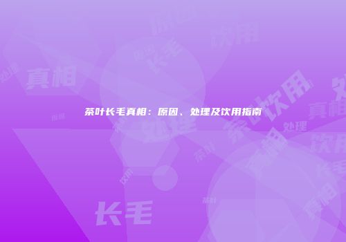 茶叶长毛真相：原因、处理及饮用指南