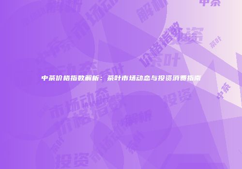 中茶价格指数解析：茶叶市场动态与投资消费指南