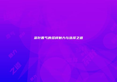茶叶香气的多样魅力与选择之道
