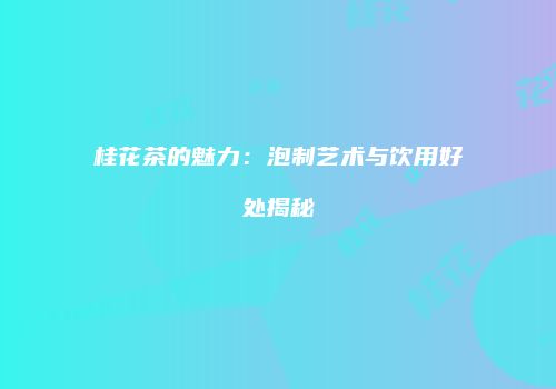 桂花茶的魅力：泡制艺术与饮用好处揭秘