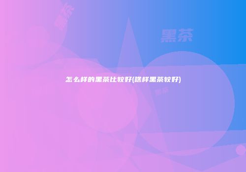 怎么样的黑茶比较好(啥样黑茶较好)