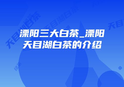 溧阳三大白茶_溧阳天目湖白茶的介绍