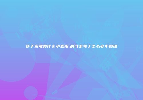 筷子发霉有什么小妙招,茶叶发霉了怎么办小妙招