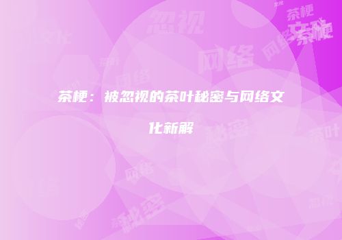 茶梗：被忽视的茶叶秘密与网络文化新解