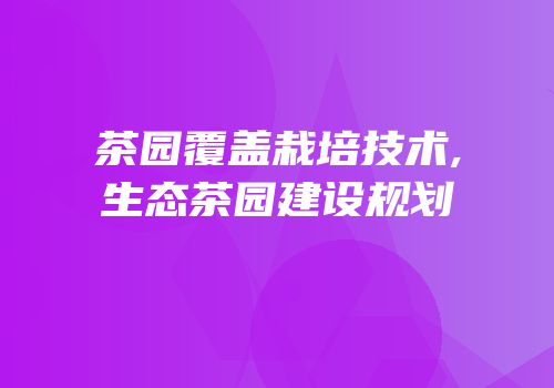 茶园覆盖栽培技术,生态茶园建设规划
