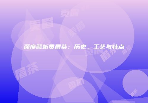 深度解析贡眉茶：历史、工艺与特点