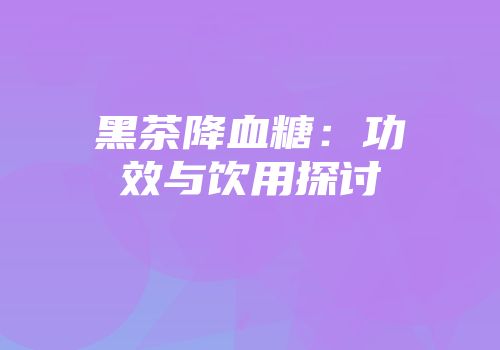 黑茶降血糖：功效与饮用探讨