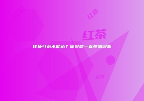 传统红茶不能晒？你可能一直在喝假货