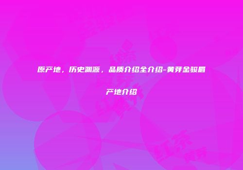 原产地，历史渊源，品质介绍全介绍-黄芽金骏眉产地介绍