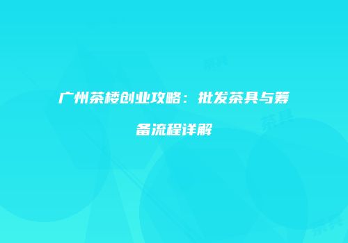 广州茶楼创业攻略：批发茶具与筹备流程详解