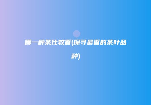哪一种茶比较香(探寻最香的茶叶品种)