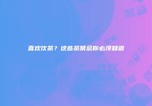 喜欢饮茶？这些茶禁忌你必须知道