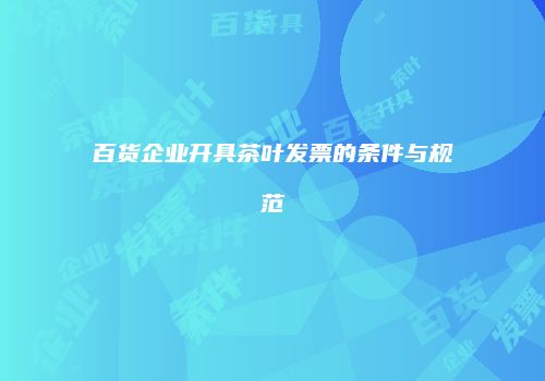 百货企业开具茶叶发票的条件与规范