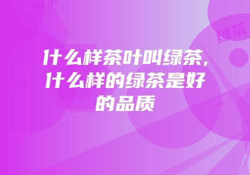 什么样茶叶叫绿茶,什么样的绿茶是好的品质