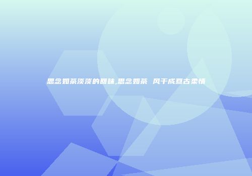 思念如茶淡淡的回味,思念如茶 风干成亘古柔情