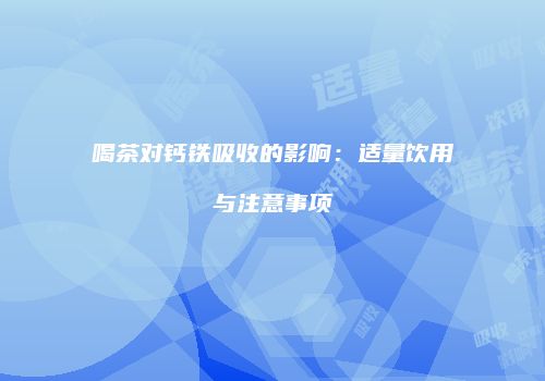 喝茶对钙铁吸收的影响：适量饮用与注意事项