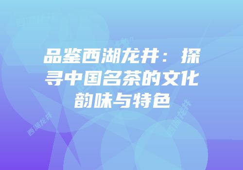品鉴西湖龙井：探寻中国名茶的文化韵味与特色