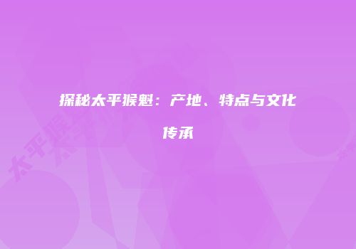 探秘太平猴魁：产地、特点与文化传承