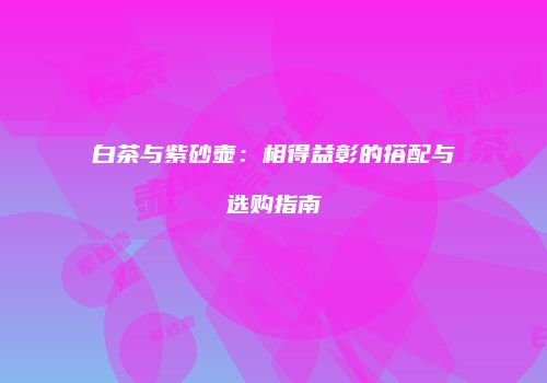 白茶与紫砂壶：相得益彰的搭配与选购指南