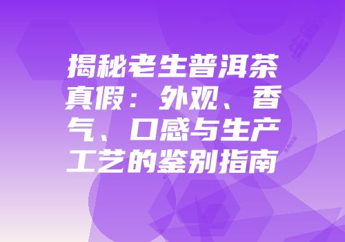 揭秘老生普洱茶真假：外观、香气、口感与生产工艺的鉴别指南
