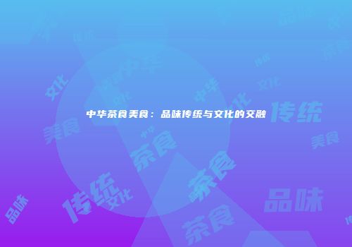 中华茶食美食：品味传统与文化的交融