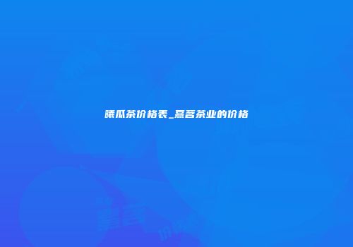 曦瓜茶价格表_熹茗茶业的价格