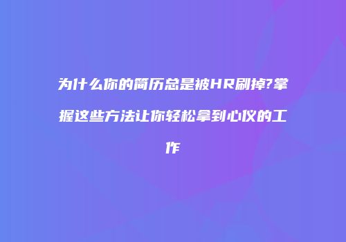 为什么你的简历总是被HR刷掉?掌握这些方法让你轻松拿到心仪的工作