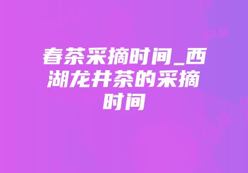 春茶采摘时间_西湖龙井茶的采摘时间
